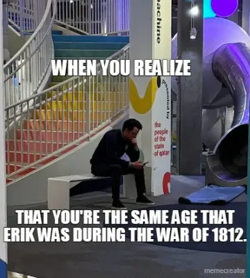 WHEN YOU REALIZE - THAT YOU'RE THE SAME AGE THAT ERIK WAS DURING THE WAR OF 1812. meme
