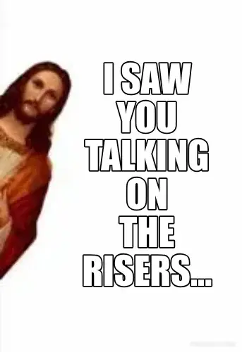 I SAW YOU TALKING ON THE RISERS... - meme