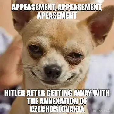 APPEASEMENT, APPEASEMENT, APEASEMENT - HITLER AFTER GETTING AWAY WITH THE ANNEXATION OF CZECHOSLOVAK meme