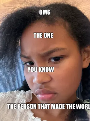 OMG - 
 - 
 - THE ONE - YOU KNOW  - THE PERSON THAT MADE THE WORLD meme