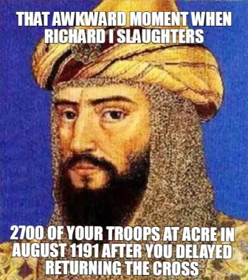 THAT AWKWARD MOMENT WHEN RICHARD I SLAUGHTERS - 2700 OF YOUR TROOPS AT ACRE IN AUGUST 1191 AFTER YOU meme