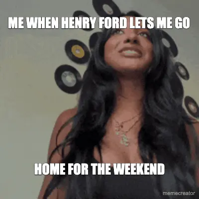 ME WHEN HENRY FORD LETS ME GO - HOME FOR THE WEEKEND meme