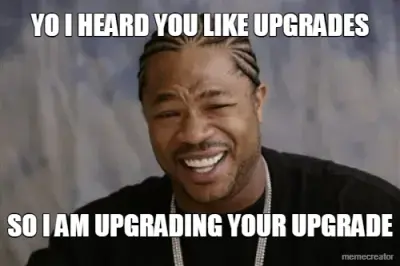 YO I HEARD YOU LIKE UPGRADES - SO I AM UPGRADING YOUR UPGRADE meme
