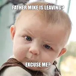 FATHER MIKE IS LEAVING? - EXCUSE ME? meme