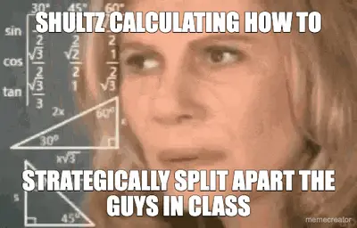SHULTZ CALCULATING HOW TO - STRATEGICALLY SPLIT APART THE GUYS IN CLASS meme