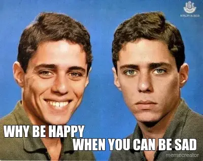 WHY BE HAPPY - WHEN YOU CAN BE SAD meme