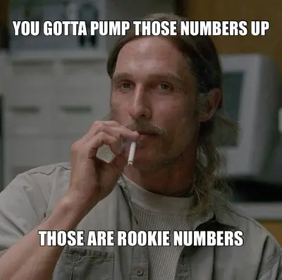 YOU GOTTA PUMP THOSE NUMBERS UP - THOSE ARE ROOKIE NUMBERS Meme ...