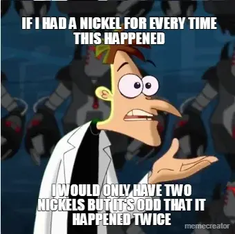 IF I HAD A NICKEL FOR EVERY TIME THIS HAPPENED - I WOULD ONLY HAVE TWO NICKELS BUT IT'S ODD THAT IT meme