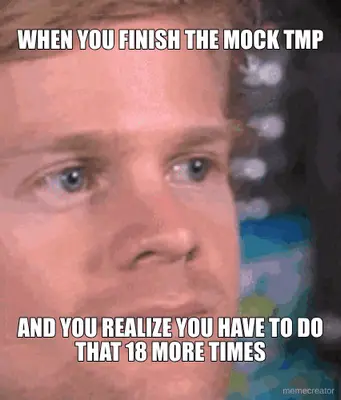 WHEN YOU FINISH THE MOCK TMP - AND YOU REALIZE YOU HAVE TO DO THAT 18 MORE TIMES meme