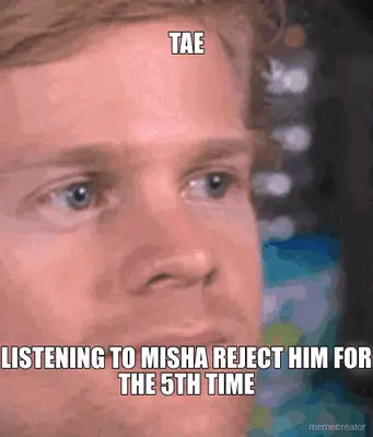 TAE - LISTENING TO MISHA REJECT HIM FOR THE 5TH TIME meme