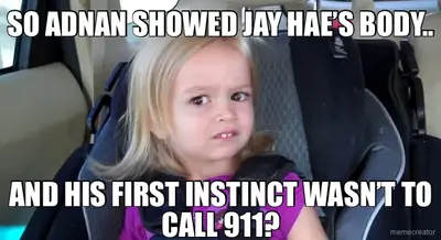 SO ADNAN SHOWED JAY HAE’S BODY.. - AND HIS FIRST INSTINCT WASN’T TO CALL 911? meme