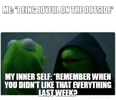 ME: *BEING JOYFUL ON THE OUTSIDE* - MY INNER SELF: *REMEMBER WHEN YOU DIDN'T LIKE THAT EVERYTHING LA meme
