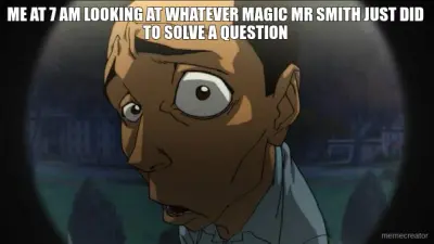 ME AT 7 AM LOOKING AT WHATEVER MAGIC MR SMITH JUST DID TO SOLVE A QUESTION meme