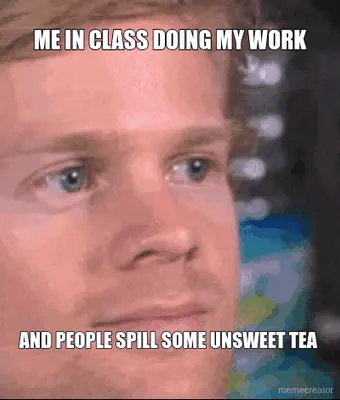 ME IN CLASS DOING MY WORK - AND PEOPLE SPILL SOME UNSWEET TEA meme