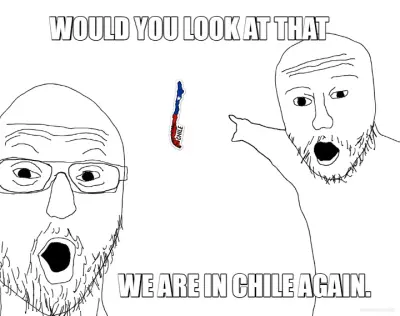 WOULD YOU LOOK AT THAT - WE ARE IN CHILE AGAIN. meme