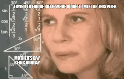 TRYING TO FIGURE OUT IF WE'RE GOING TO MEET UP THIS WEEK - MOTHER'S DAY BEING SUNDAY