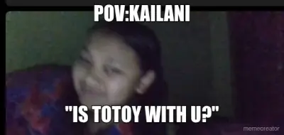 POV:KAILANI - "IS TOTOY WITH U?" meme