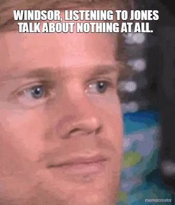 WINDSOR, LISTENING TO JONES TALK ABOUT NOTHING AT ALL. meme