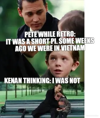 PETE WHILE RETRO:
IT WAS A SHORT PI. SOME WEEKS AGO WE WERE IN VIETNAM - KENAN THINKING: I WAS NOT meme