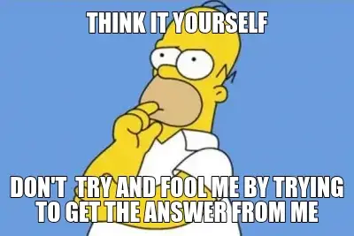 THINK IT YOURSELF — DON'T  TRY AND FOOL ME BY TRYING TO GET THE ANSWER FROM ME meme