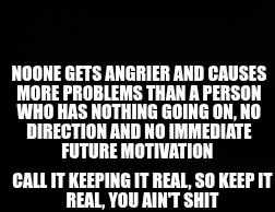 NOONE GETS ANGRIER AND CAUSES MORE PROBLEMS THAN A PERSON WHO HAS NOTHING GOING ON, NO DIRECTION AND meme