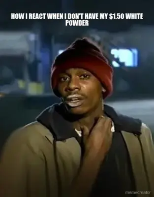 HOW I REACT WHEN I DON'T HAVE MY $1.50 WHITE POWDER meme
