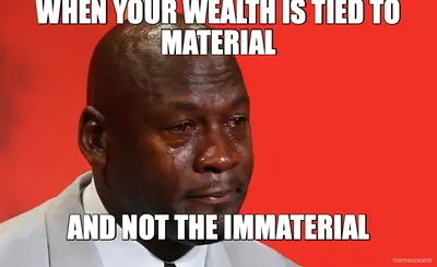 WHEN YOUR WEALTH IS TIED TO MATERIAL - AND NOT THE IMMATERIAL