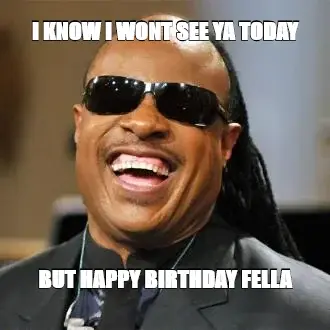 BUT HAPPY BIRTHDAY FELLA — I KNOW I WONT SEE YA TODAY meme
