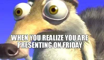 WHEN YOU REALIZE YOU ARE PRESENTING ON FRIDAY