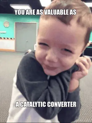 YOU ARE AS VALUABLE AS  - A CATALYTIC CONVERTER meme