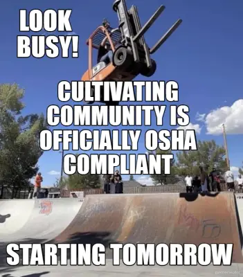CULTIVATING COMMUNITY IS OFFICIALLY OSHA COMPLIANT - STARTING TOMORROW - LOOK
 BUSY! meme