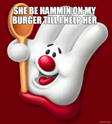 SHE BE HAMMIN ON MY BURGER TILL I HELP HER meme