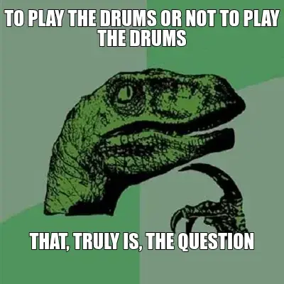 TO PLAY THE DRUMS OR NOT TO PLAY THE DRUMS — THAT, TRULY IS, THE QUESTION meme