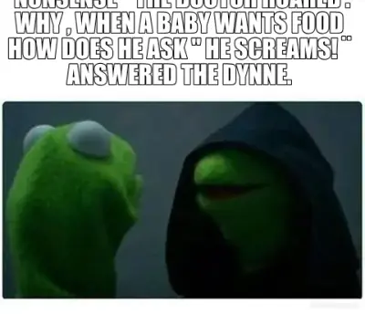 "NONSENSE ¨ THE DOCTOR ROARED .¨ WHY , WHEN A BABY WANTS FOOD HOW DOES HE ASK " HE SCREAMS! ¨ ANSWER meme