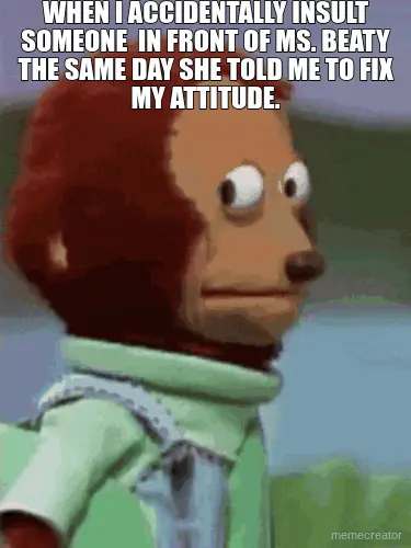 WHEN I ACCIDENTALLY INSULT SOMEONE  IN FRONT OF MS. BEATY THE SAME DAY SHE TOLD ME TO FIX MY ATTITUD meme