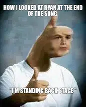 HOW I LOOKED AT RYAN AT THE END OF THE SONG  — "I'M STANDING BACK STAGE " meme
