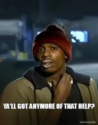 YA'LL GOT ANYMORE OF THAT HELP? meme