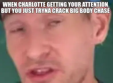 WHEN CHARLOTTE GETTING YOUR ATTENTION BUT YOU JUST TRYNA CRACK BIG BODY CHASE meme