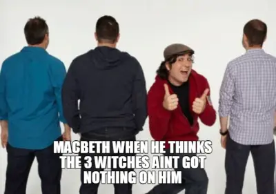 MACBETH WHEN HE THINKS THE 3 WITCHES AINT GOT NOTHING ON HIM meme