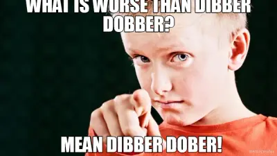 WHAT IS WORSE THAN DIBBER DOBBER? - MEAN DIBBER DOBER! meme