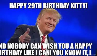 HAPPY 29TH BIRTHDAY KITTY! - AND NOBODY CAN WISH YOU A HAPPY BIRTHDAY LIKE I CAN! YOU KNOW IT, I KNO meme