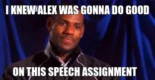 I KNEW ALEX WAS GONNA DO GOOD - ON THIS SPEECH ASSIGNMENT meme