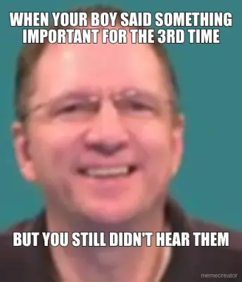 WHEN YOUR BOY SAID SOMETHING IMPORTANT FOR THE 3RD TIME - BUT YOU STILL DIDN'T HEAR THEM meme