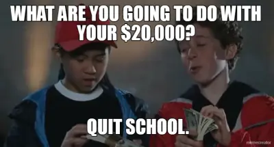 WHAT ARE YOU GOING TO DO WITH YOUR $20,000? - QUIT SCHOOL. meme