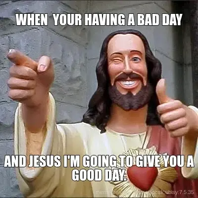 WHEN  YOUR HAVING A BAD DAY - AND JESUS I'M GOING TO GIVE YOU A GOOD DAY. meme