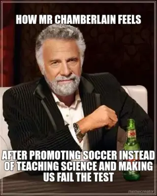 HOW MR CHAMBERLAIN FEELS - AFTER PROMOTING SOCCER INSTEAD OF TEACHING SCIENCE AND MAKING US FAIL THE meme