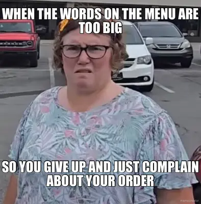 WHEN THE WORDS ON THE MENU ARE TOO BIG - SO YOU GIVE UP AND JUST COMPLAIN ABOUT YOUR ORDER meme