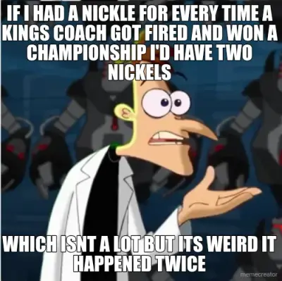IF I HAD A NICKLE FOR EVERY TIME A KINGS COACH GOT FIRED AND WON A CHAMPIONSHIP I'D HAVE TWO NICKELS meme