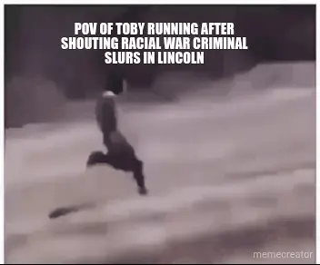 POV OF TOBY RUNNING AFTER SHOUTING RACIAL WAR CRIMINAL SLURS IN LINCOLN meme