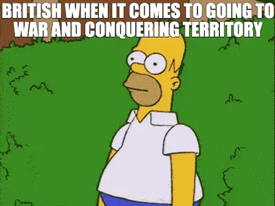 BRITISH WHEN IT COMES TO GOING TO WAR AND CONQUERING TERRITORY meme